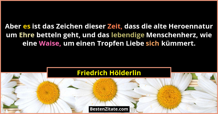Aber es ist das Zeichen dieser Zeit, dass die alte Heroennatur um Ehre betteln geht, und das lebendige Menschenherz, wie eine Wa... - Friedrich Hölderlin