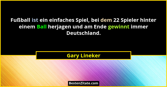 Fußball ist ein einfaches Spiel, bei dem 22 Spieler hinter einem Ball herjagen und am Ende gewinnt immer Deutschland.... - Gary Lineker