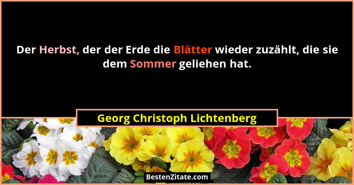Der Herbst, der der Erde die Blätter wieder zuzählt, die sie dem Sommer geliehen hat.... - Georg Christoph Lichtenberg