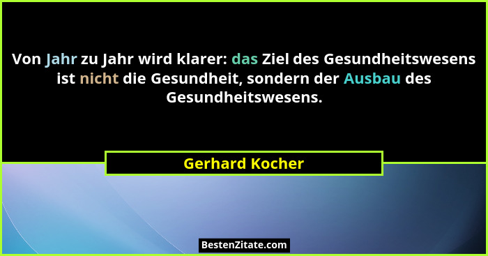Von Jahr zu Jahr wird klarer: das Ziel des Gesundheitswesens ist nicht die Gesundheit, sondern der Ausbau des Gesundheitswesens.... - Gerhard Kocher