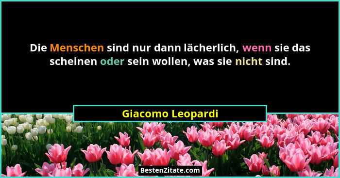 Die Menschen sind nur dann lächerlich, wenn sie das scheinen oder sein wollen, was sie nicht sind.... - Giacomo Leopardi