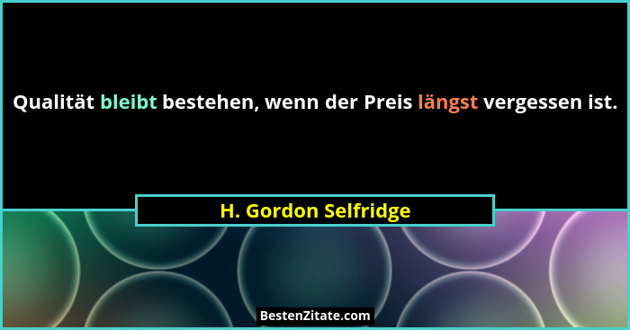 Qualität bleibt bestehen, wenn der Preis längst vergessen ist.... - H. Gordon Selfridge
