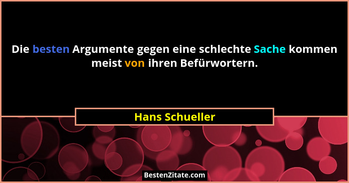 Die besten Argumente gegen eine schlechte Sache kommen meist von ihren Befürwortern.... - Hans Schueller