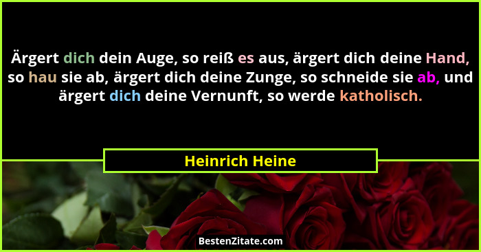 Ärgert dich dein Auge, so reiß es aus, ärgert dich deine Hand, so hau sie ab, ärgert dich deine Zunge, so schneide sie ab, und ärgert... - Heinrich Heine