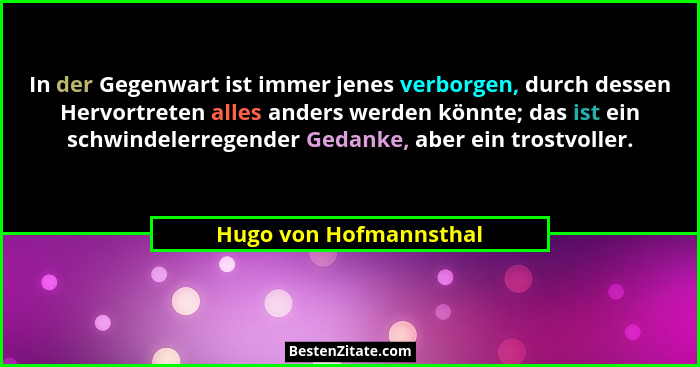 In der Gegenwart ist immer jenes verborgen, durch dessen Hervortreten alles anders werden könnte; das ist ein schwindelerregen... - Hugo von Hofmannsthal
