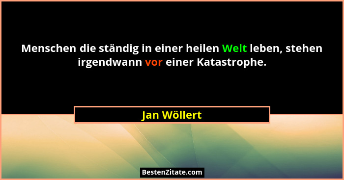 Menschen die ständig in einer heilen Welt leben, stehen irgendwann vor einer Katastrophe.... - Jan Wöllert