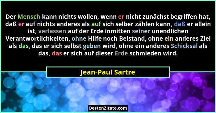 Der Mensch kann nichts wollen, wenn er nicht zunächst begriffen hat, daß er auf nichts anderes als auf sich selber zählen kann, daß... - Jean-Paul Sartre