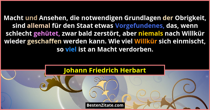Macht und Ansehen, die notwendigen Grundlagen der Obrigkeit, sind allemal für den Staat etwas Vorgefundenes, das, wenn schl... - Johann Friedrich Herbart
