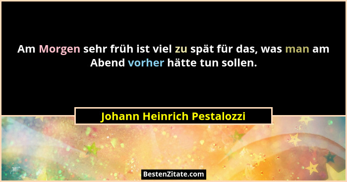 Am Morgen sehr früh ist viel zu spät für das, was man am Abend vorher hätte tun sollen.... - Johann Heinrich Pestalozzi