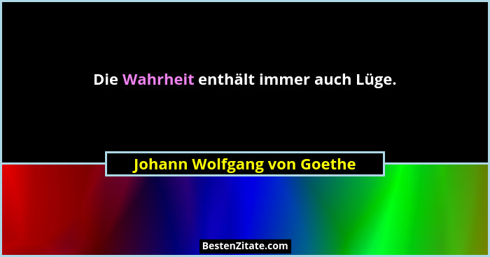 Die Wahrheit enthält immer auch Lüge.... - Johann Wolfgang von Goethe
