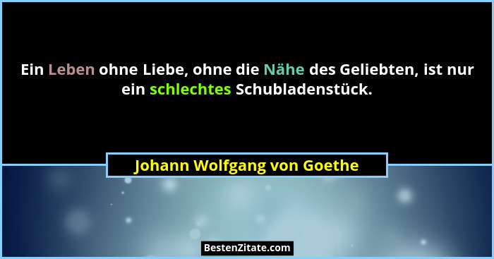 Ein Leben ohne Liebe, ohne die Nähe des Geliebten, ist nur ein schlechtes Schubladenstück.... - Johann Wolfgang von Goethe