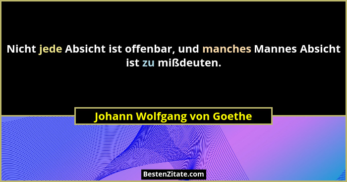 Nicht jede Absicht ist offenbar, und manches Mannes Absicht ist zu mißdeuten.... - Johann Wolfgang von Goethe