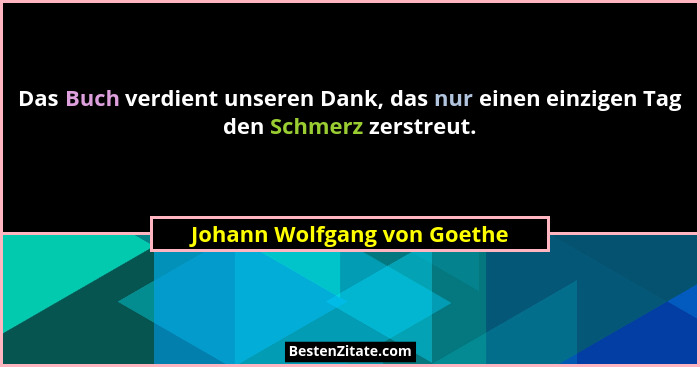 Das Buch verdient unseren Dank, das nur einen einzigen Tag den Schmerz zerstreut.... - Johann Wolfgang von Goethe