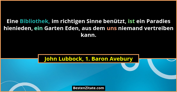 Eine Bibliothek, im richtigen Sinne benützt, ist ein Paradies hienieden, ein Garten Eden, aus dem uns niemand vertrei... - John Lubbock, 1. Baron Avebury