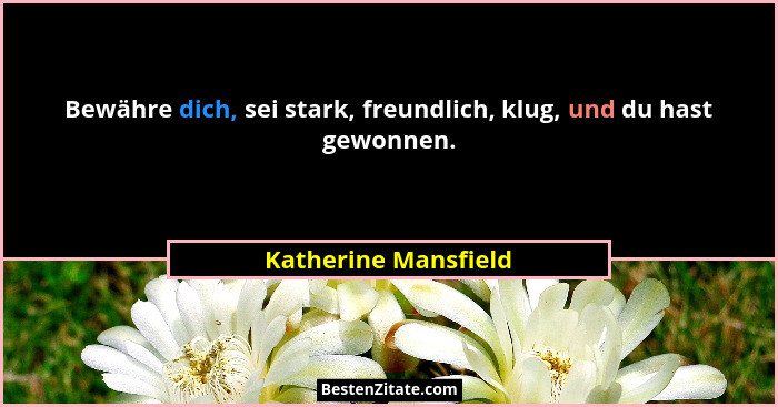 Bewähre dich, sei stark, freundlich, klug, und du hast gewonnen.... - Katherine Mansfield