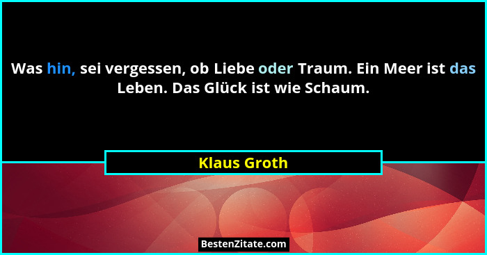 Was hin, sei vergessen, ob Liebe oder Traum. Ein Meer ist das Leben. Das Glück ist wie Schaum.... - Klaus Groth