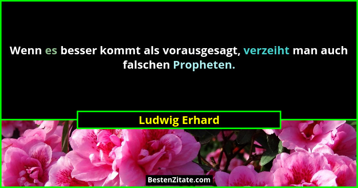 Wenn es besser kommt als vorausgesagt, verzeiht man auch falschen Propheten.... - Ludwig Erhard