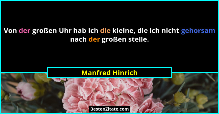 Von der großen Uhr hab ich die kleine, die ich nicht gehorsam nach der großen stelle.... - Manfred Hinrich