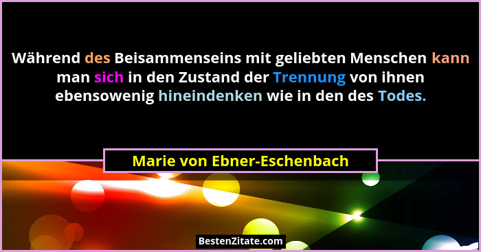 Während des Beisammenseins mit geliebten Menschen kann man sich in den Zustand der Trennung von ihnen ebensowenig hineind... - Marie von Ebner-Eschenbach