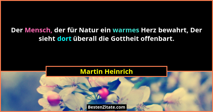 Der Mensch, der für Natur ein warmes Herz bewahrt, Der sieht dort überall die Gottheit offenbart.... - Martin Heinrich