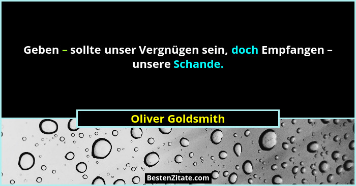 Geben – sollte unser Vergnügen sein, doch Empfangen – unsere Schande.... - Oliver Goldsmith