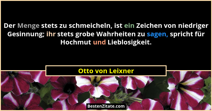 Der Menge stets zu schmeicheln, ist ein Zeichen von niedriger Gesinnung; ihr stets grobe Wahrheiten zu sagen, spricht für Hochmut u... - Otto von Leixner