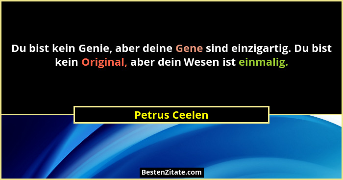 Du bist kein Genie, aber deine Gene sind einzigartig. Du bist kein Original, aber dein Wesen ist einmalig.... - Petrus Ceelen