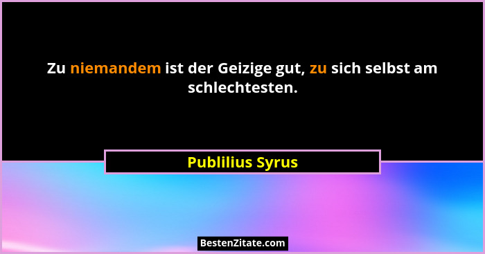 Zu niemandem ist der Geizige gut, zu sich selbst am schlechtesten.... - Publilius Syrus