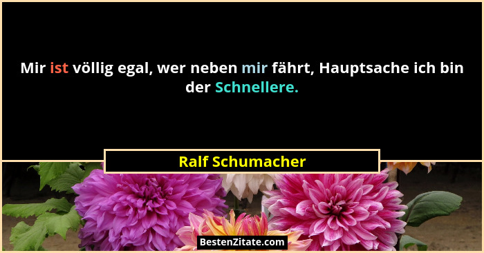 Mir ist völlig egal, wer neben mir fährt, Hauptsache ich bin der Schnellere.... - Ralf Schumacher