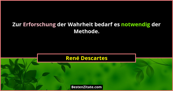 Zur Erforschung der Wahrheit bedarf es notwendig der Methode.... - René Descartes