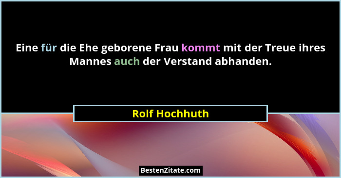 Eine für die Ehe geborene Frau kommt mit der Treue ihres Mannes auch der Verstand abhanden.... - Rolf Hochhuth