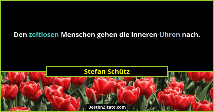 Den zeitlosen Menschen gehen die inneren Uhren nach.... - Stefan Schütz
