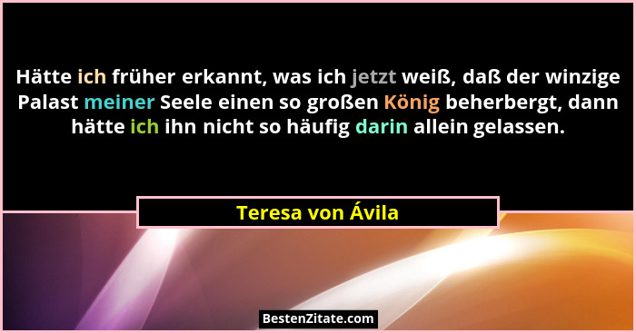 Hätte ich früher erkannt, was ich jetzt weiß, daß der winzige Palast meiner Seele einen so großen König beherbergt, dann hätte ich... - Teresa von Ávila