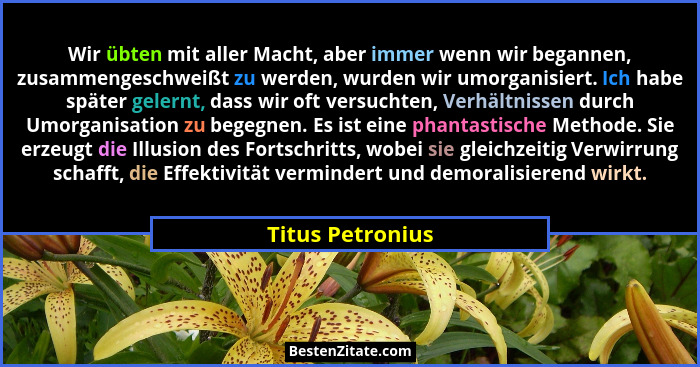 Wir übten mit aller Macht, aber immer wenn wir begannen, zusammengeschweißt zu werden, wurden wir umorganisiert. Ich habe später gel... - Titus Petronius