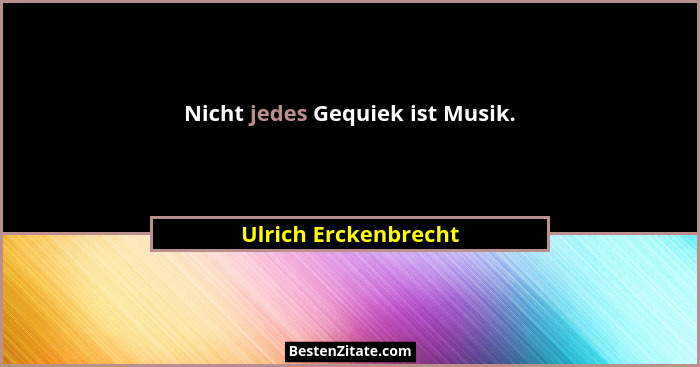 Nicht jedes Gequiek ist Musik.... - Ulrich Erckenbrecht