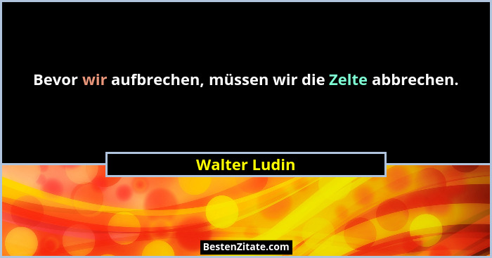 Bevor wir aufbrechen, müssen wir die Zelte abbrechen.... - Walter Ludin