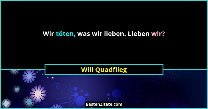 Wir töten, was wir lieben. Lieben wir?... - Will Quadflieg