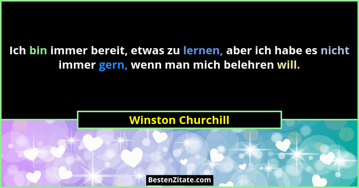 Ich bin immer bereit, etwas zu lernen, aber ich habe es nicht immer gern, wenn man mich belehren will.... - Winston Churchill