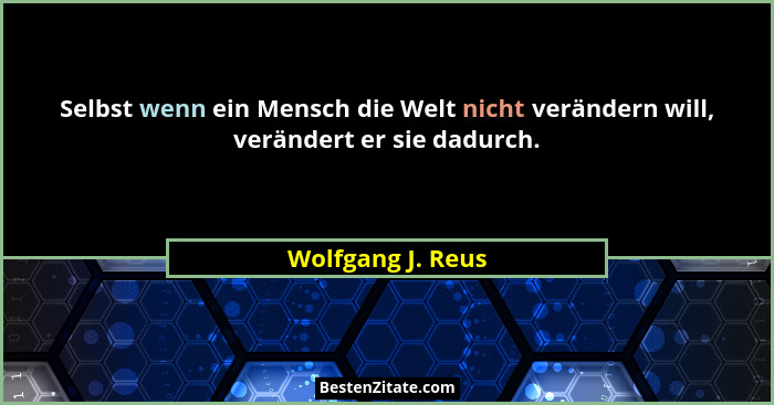 Selbst wenn ein Mensch die Welt nicht verändern will, verändert er sie dadurch.... - Wolfgang J. Reus