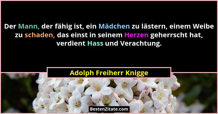 Der Mann, der fähig ist, ein Mädchen zu lästern, einem Weibe zu schaden, das einst in seinem Herzen geherrscht hat, verdient... - Adolph Freiherr Knigge