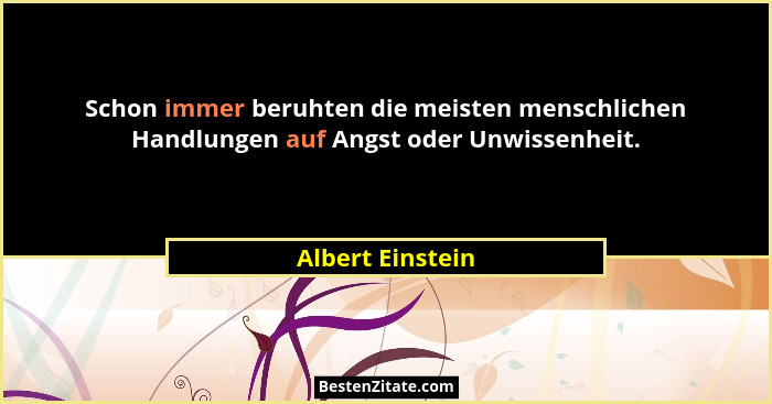 Schon immer beruhten die meisten menschlichen Handlungen auf Angst oder Unwissenheit.... - Albert Einstein
