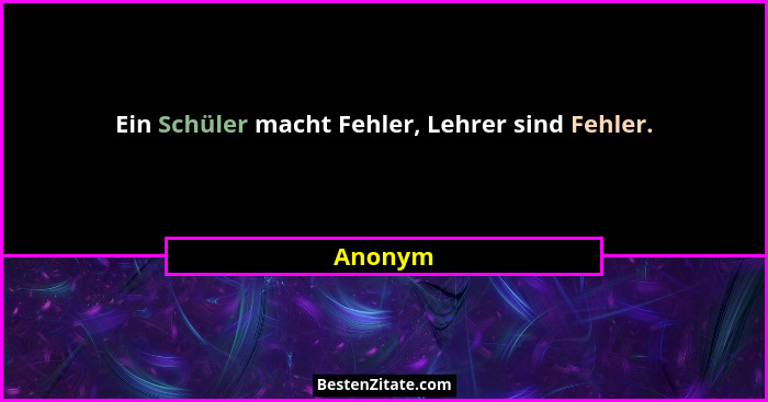 Ein Schüler macht Fehler, Lehrer sind Fehler.... - Anonym