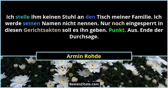 Ich stelle ihm keinen Stuhl an den Tisch meiner Familie. Ich werde seinen Namen nicht nennen. Nur noch eingesperrt in diesen Gerichtsakt... - Armin Rohde