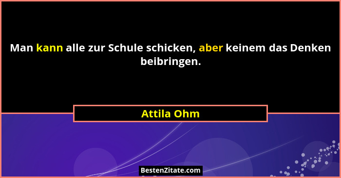 Man kann alle zur Schule schicken, aber keinem das Denken beibringen.... - Attila Ohm