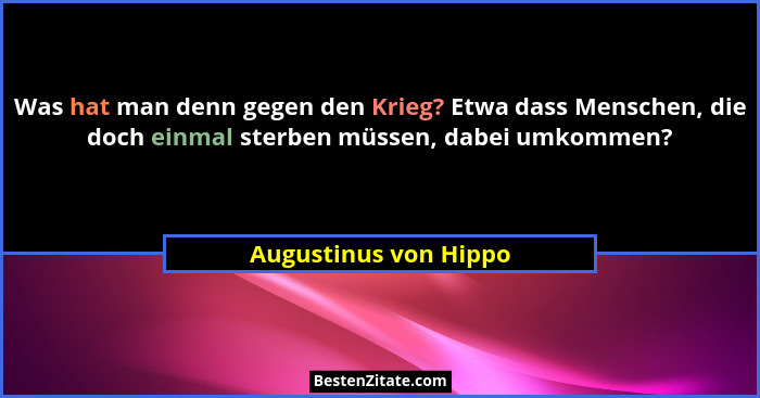 Was hat man denn gegen den Krieg? Etwa dass Menschen, die doch einmal sterben müssen, dabei umkommen?... - Augustinus von Hippo