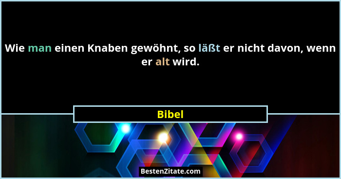 Wie man einen Knaben gewöhnt, so läßt er nicht davon, wenn er alt wird.... - Bibel