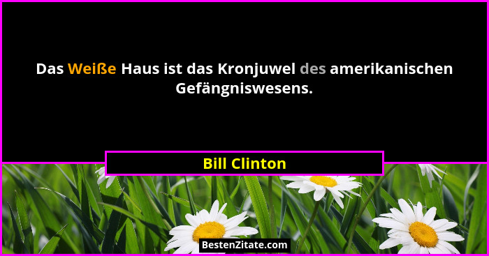 Das Weiße Haus ist das Kronjuwel des amerikanischen Gefängniswesens.... - Bill Clinton