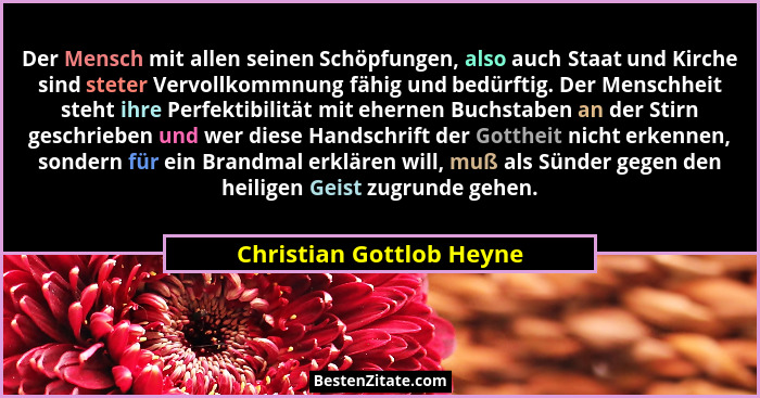 Der Mensch mit allen seinen Schöpfungen, also auch Staat und Kirche sind steter Vervollkommnung fähig und bedürftig. Der Men... - Christian Gottlob Heyne