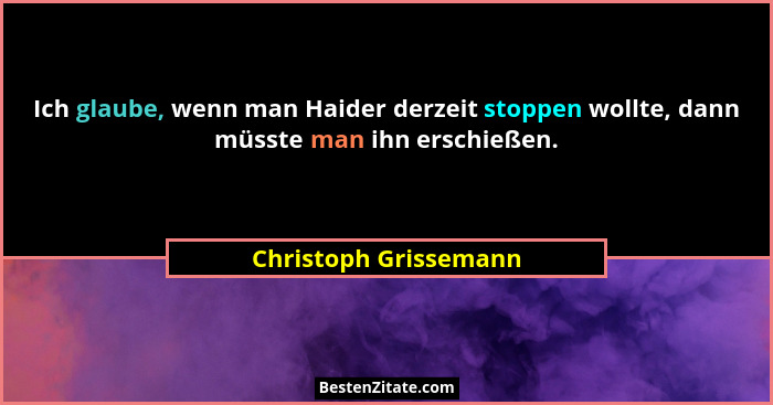 Ich glaube, wenn man Haider derzeit stoppen wollte, dann müsste man ihn erschießen.... - Christoph Grissemann