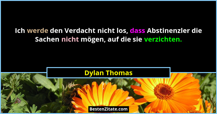 Ich werde den Verdacht nicht los, dass Abstinenzler die Sachen nicht mögen, auf die sie verzichten.... - Dylan Thomas